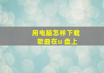 用电脑怎样下载歌曲在u 盘上